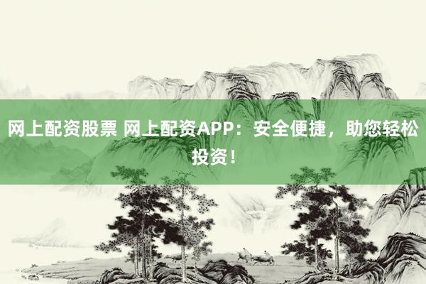 网上配资股票 网上配资APP：安全便捷，助您轻松投资！