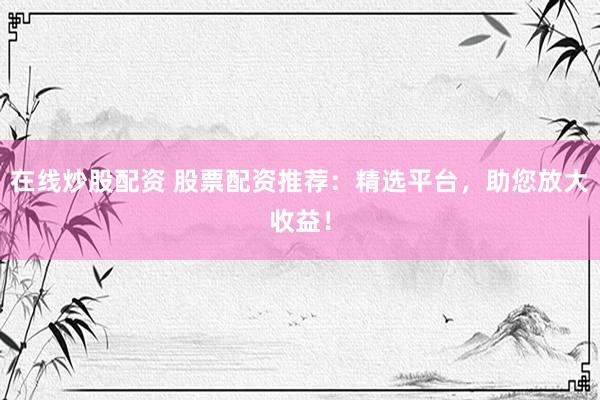 在线炒股配资 股票配资推荐：精选平台，助您放大收益！