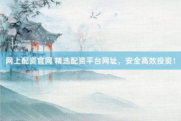网上配资官网 精选配资平台网址，安全高效投资！