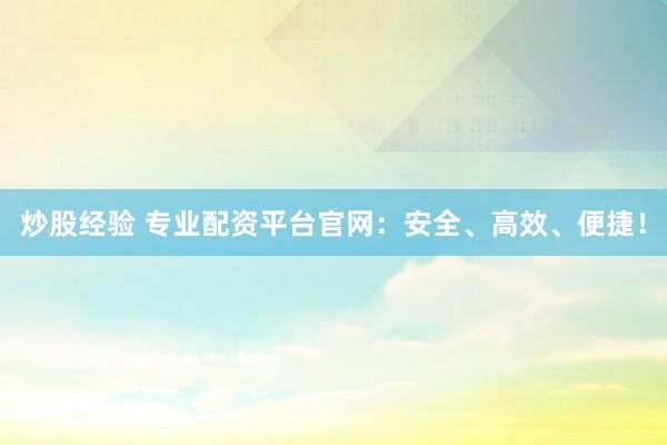 炒股经验 专业配资平台官网：安全、高效、便捷！