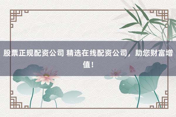 股票正规配资公司 精选在线配资公司，助您财富增值！