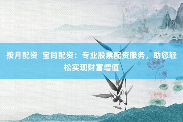 按月配资  宝尙配资：专业股票配资服务，助您轻松实现财富增值