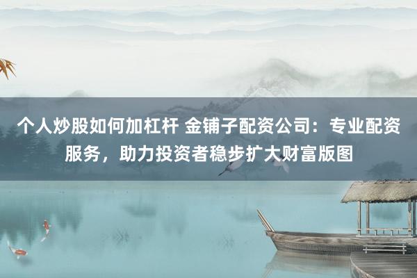 个人炒股如何加杠杆 金铺子配资公司：专业配资服务，助力投资者稳步扩大财富版图