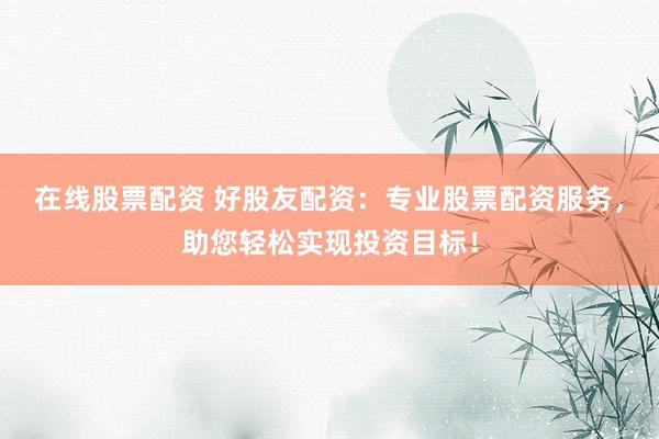 在线股票配资 好股友配资：专业股票配资服务，助您轻松实现投资目标！