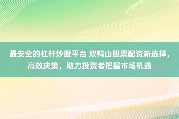 最安全的杠杆炒股平台 双鸭山股票配资新选择，高效决策，助力投资者把握市场机遇