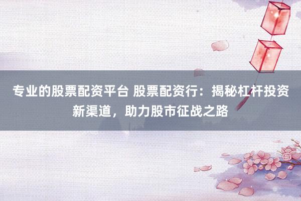 专业的股票配资平台 股票配资行：揭秘杠杆投资新渠道，助力股市征战之路