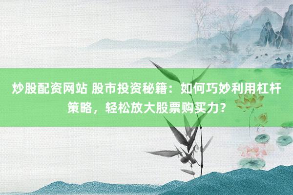 炒股配资网站 股市投资秘籍：如何巧妙利用杠杆策略，轻松放大股票购买力？