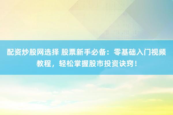 配资炒股网选择 股票新手必备：零基础入门视频教程，轻松掌握股市投资诀窍！