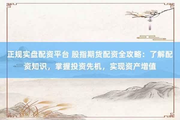 正规实盘配资平台 股指期货配资全攻略：了解配资知识，掌握投资先机，实现资产增值