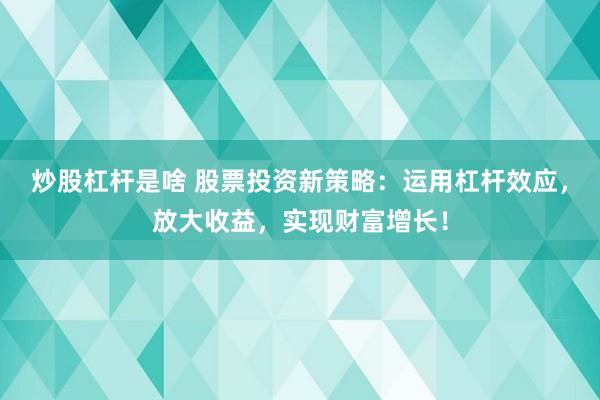 炒股杠杆是啥 股票投资新策略：运用杠杆效应，放大收益，实现财富增长！