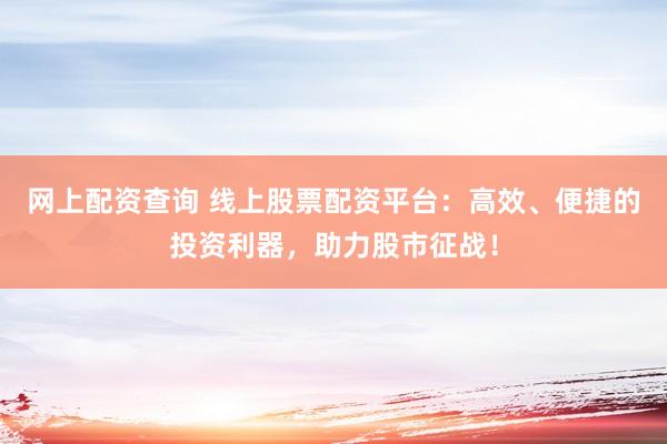 网上配资查询 线上股票配资平台：高效、便捷的投资利器，助力股市征战！