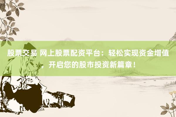 股票交易 网上股票配资平台：轻松实现资金增值，开启您的股市投资新篇章！