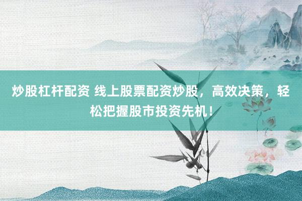 炒股杠杆配资 线上股票配资炒股，高效决策，轻松把握股市投资先机！