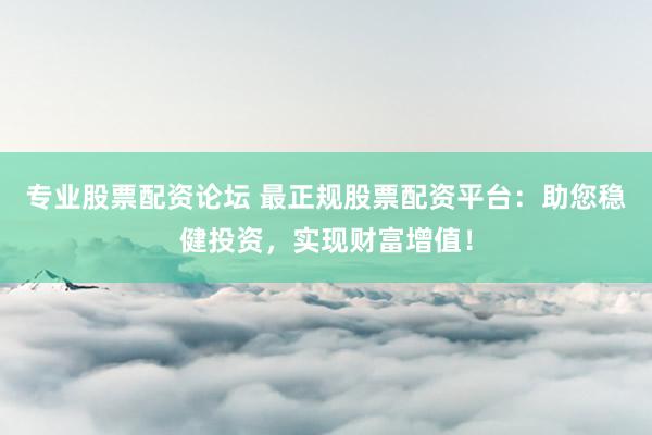 专业股票配资论坛 最正规股票配资平台：助您稳健投资，实现财富增值！