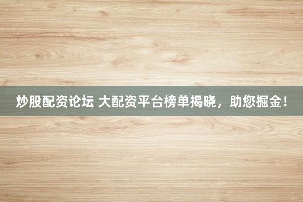 炒股配资论坛 大配资平台榜单揭晓，助您掘金！