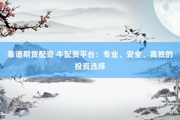 靠谱期货配资 牛配资平台：专业、安全、高效的投资选择