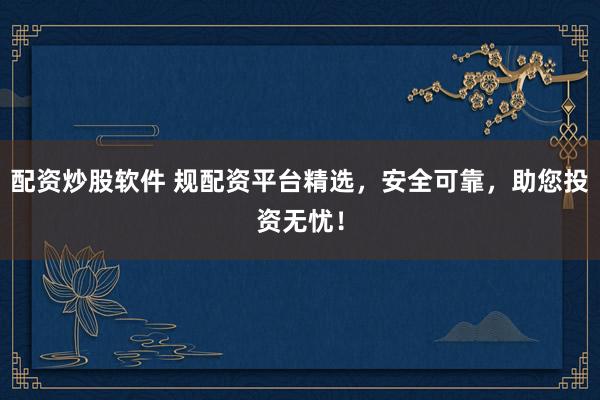 配资炒股软件 规配资平台精选，安全可靠，助您投资无忧！