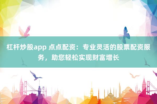 杠杆炒股app 点点配资：专业灵活的股票配资服务，助您轻松实现财富增长
