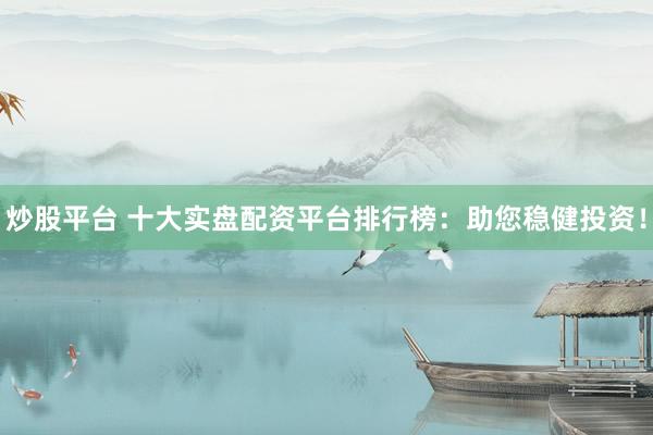 炒股平台 十大实盘配资平台排行榜：助您稳健投资！