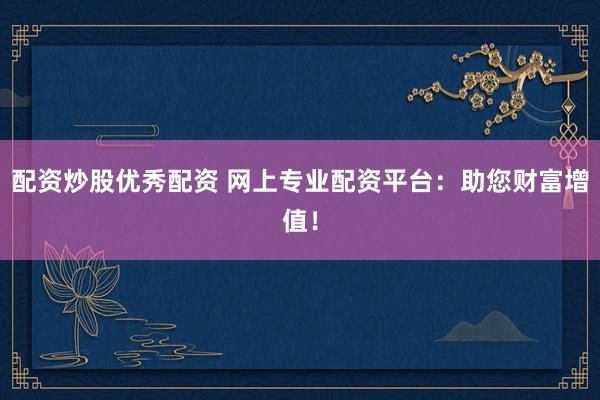 配资炒股优秀配资 网上专业配资平台：助您财富增值！
