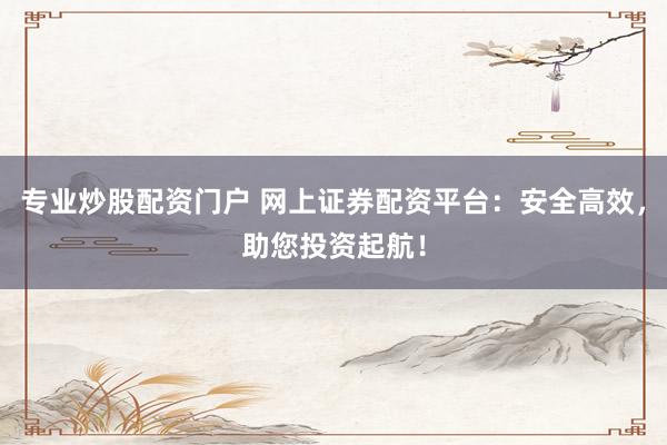 专业炒股配资门户 网上证券配资平台：安全高效，助您投资起航！