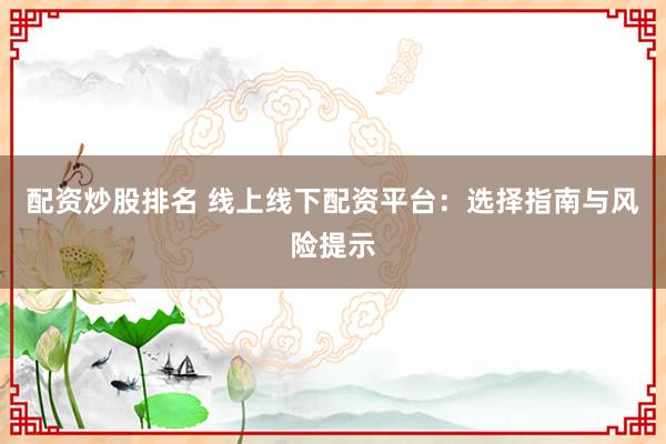 配资炒股排名 线上线下配资平台：选择指南与风险提示