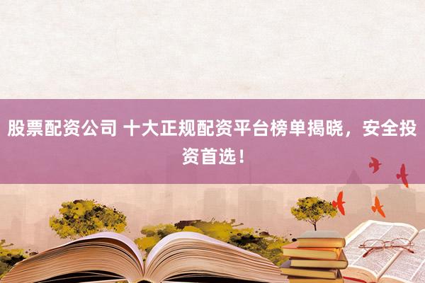 股票配资公司 十大正规配资平台榜单揭晓，安全投资首选！