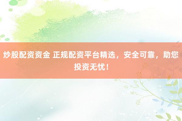 炒股配资资金 正规配资平台精选，安全可靠，助您投资无忧！