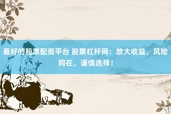 最好的股票配资平台 股票杠杆网：放大收益，风险同在，谨慎选择！