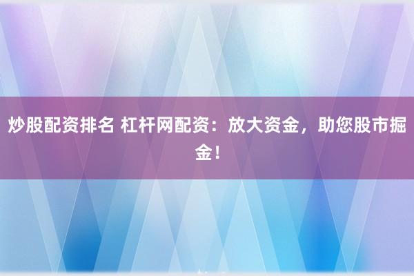 炒股配资排名 杠杆网配资：放大资金，助您股市掘金！