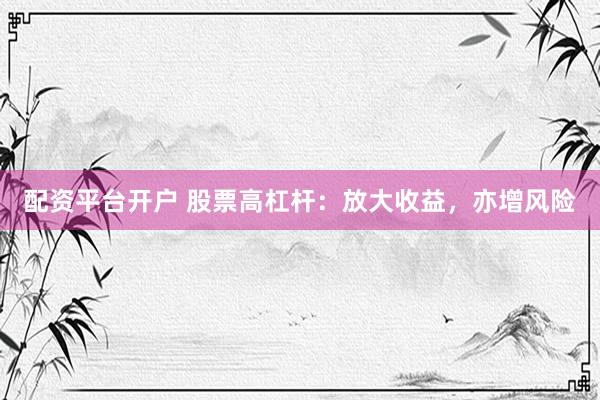 配资平台开户 股票高杠杆：放大收益，亦增风险