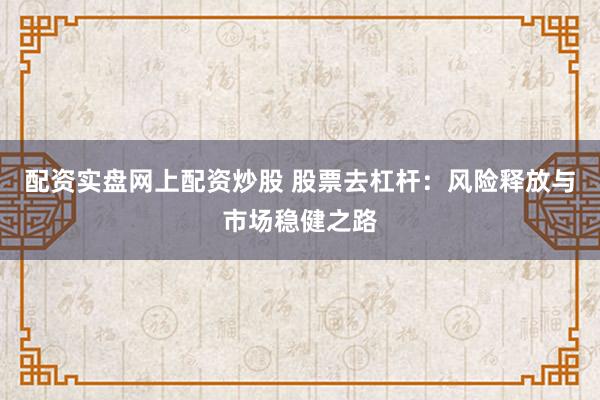 配资实盘网上配资炒股 股票去杠杆：风险释放与市场稳健之路