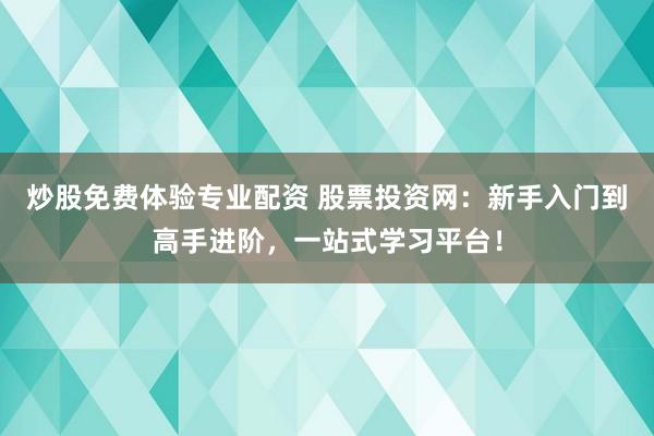 炒股免费体验专业配资 股票投资网：新手入门到高手进阶，一站式学习平台！