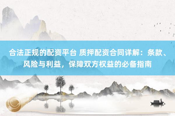 合法正规的配资平台 质押配资合同详解：条款、风险与利益，保障双方权益的必备指南