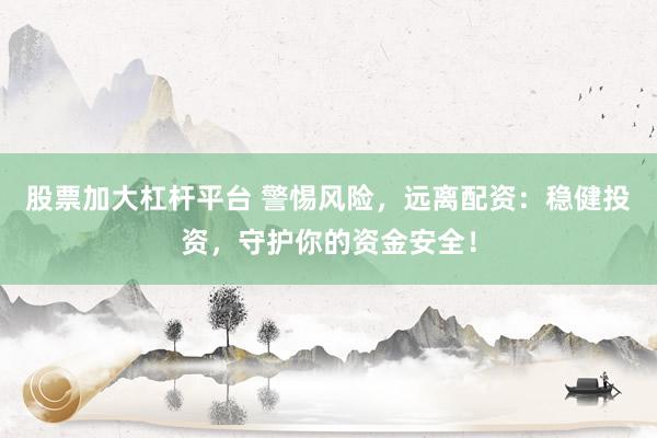 股票加大杠杆平台 警惕风险，远离配资：稳健投资，守护你的资金安全！