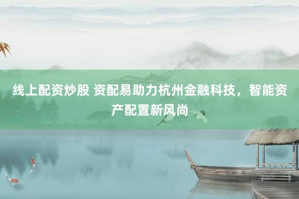 线上配资炒股 资配易助力杭州金融科技，智能资产配置新风尚
