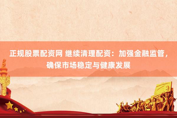 正规股票配资网 继续清理配资：加强金融监管，确保市场稳定与健康发展