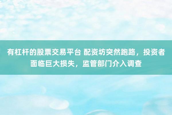 有杠杆的股票交易平台 配资坊突然跑路，投资者面临巨大损失，监管部门介入调查