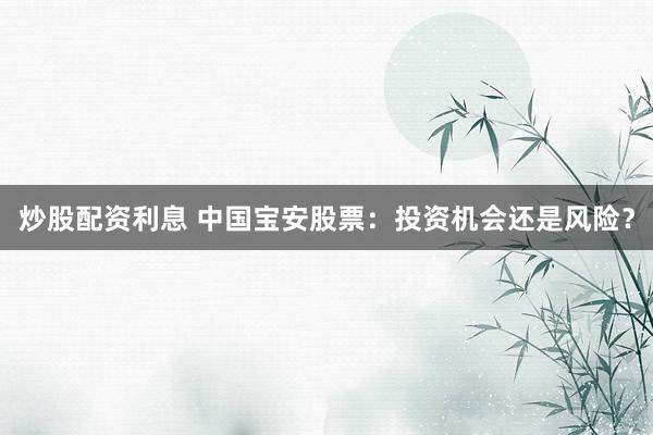 炒股配资利息 中国宝安股票：投资机会还是风险？