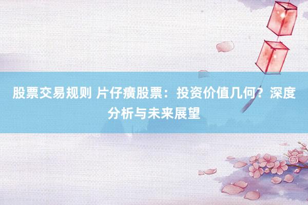 股票交易规则 片仔癀股票：投资价值几何？深度分析与未来展望