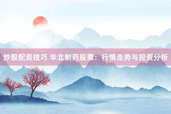 炒股配资技巧 华北制药股票：行情走势与投资分析