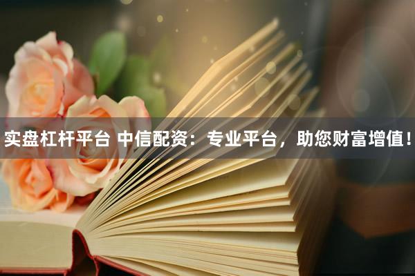 实盘杠杆平台 中信配资：专业平台，助您财富增值！