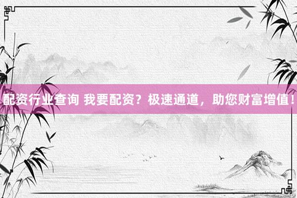 配资行业查询 我要配资？极速通道，助您财富增值！
