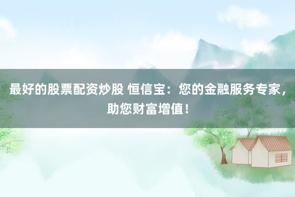 最好的股票配资炒股 恒信宝：您的金融服务专家，助您财富增值！