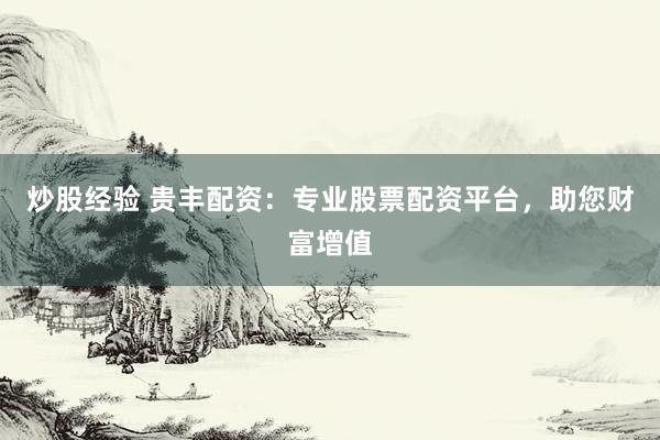 炒股经验 贵丰配资：专业股票配资平台，助您财富增值