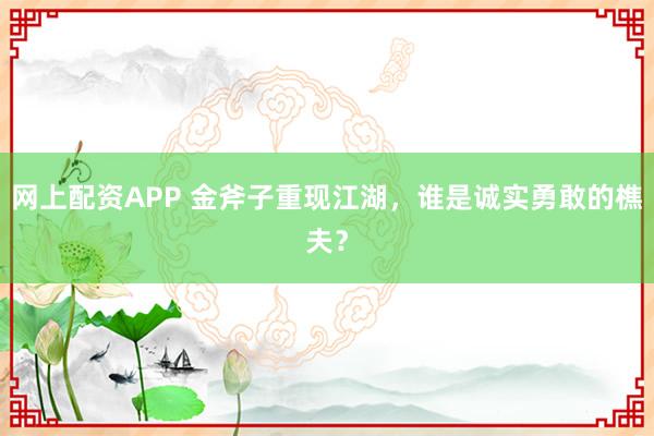 网上配资APP 金斧子重现江湖，谁是诚实勇敢的樵夫？