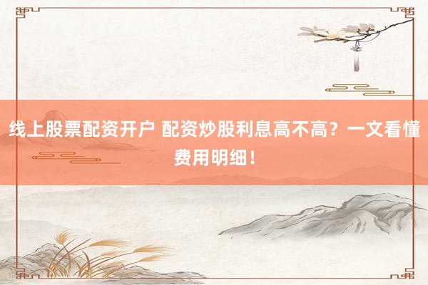 线上股票配资开户 配资炒股利息高不高？一文看懂费用明细！