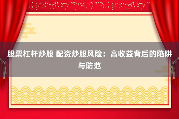 股票杠杆炒股 配资炒股风险：高收益背后的陷阱与防范