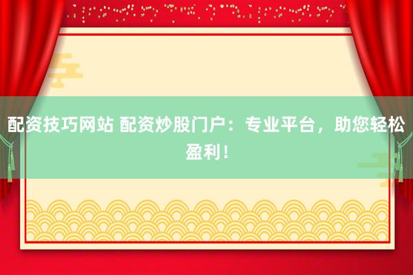 配资技巧网站 配资炒股门户：专业平台，助您轻松盈利！