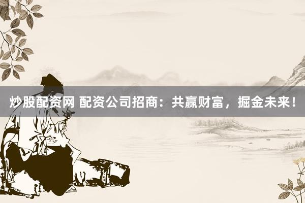 炒股配资网 配资公司招商：共赢财富，掘金未来！